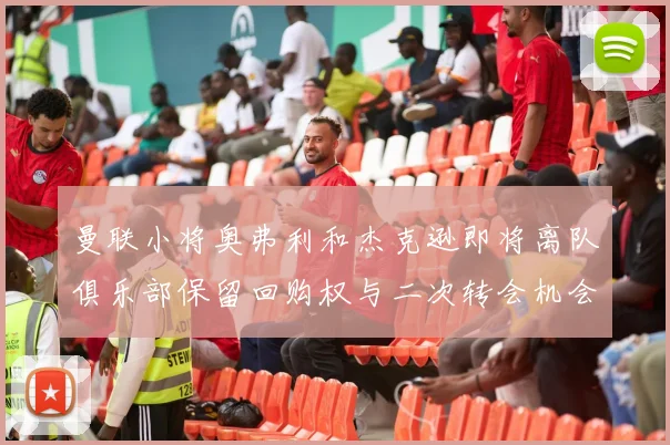 曼联小将奥弗利和杰克逊即将离队俱乐部保留回购权与二次转会机会