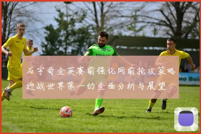石宇奇全英赛前强化网前抢攻策略迎战世界第一的全面分析与展望
