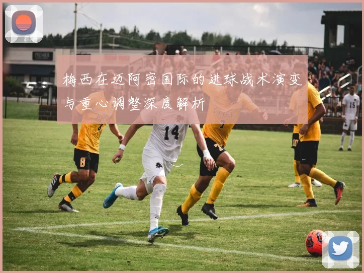 梅西在迈阿密国际的进球战术演变与重心调整深度解析